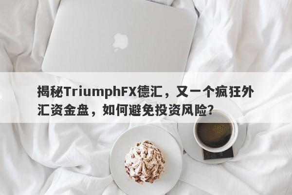 揭秘TriumphFX德汇，又一个疯狂外汇资金盘，如何避免投资风险？