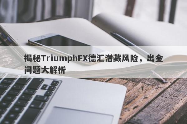 揭秘TriumphFX德汇潜藏风险，出金问题大解析