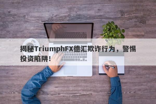 揭秘TriumphFX德汇欺诈行为，警惕投资陷阱！