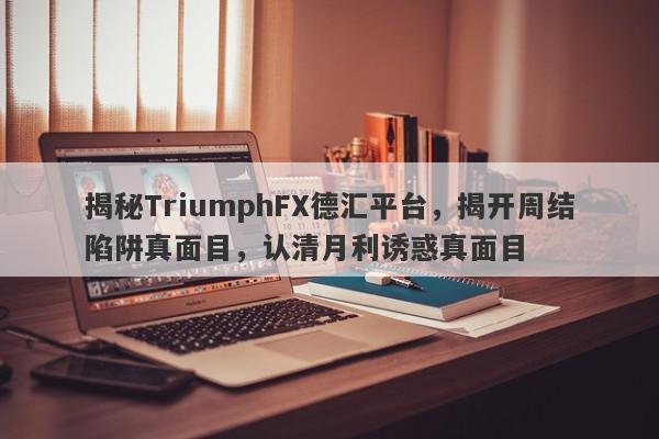 揭秘TriumphFX德汇平台，揭开周结陷阱真面目，认清月利诱惑真面目