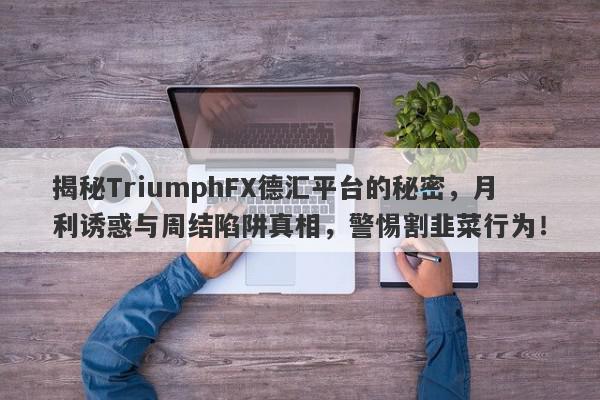 揭秘TriumphFX德汇平台的秘密，月利诱惑与周结陷阱真相，警惕割韭菜行为！