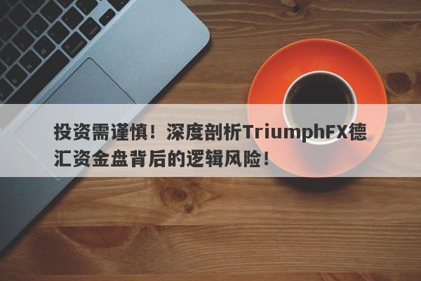 投资需谨慎！深度剖析TriumphFX德汇资金盘背后的逻辑风险！