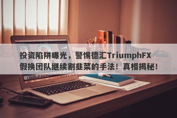 投资陷阱曝光，警惕德汇TriumphFX假换团队继续割韭菜的手法！真相揭秘！