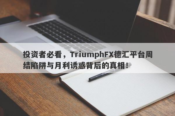 投资者必看，TriumphFX德汇平台周结陷阱与月利诱惑背后的真相！