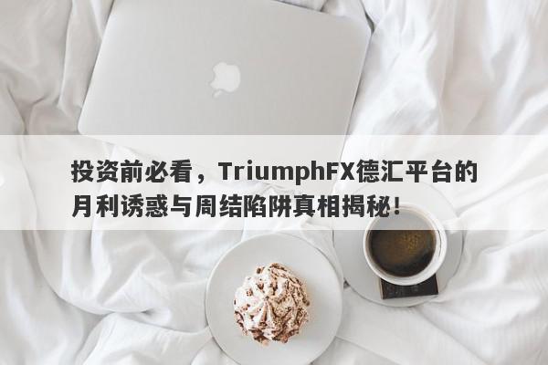 投资前必看，TriumphFX德汇平台的月利诱惑与周结陷阱真相揭秘！