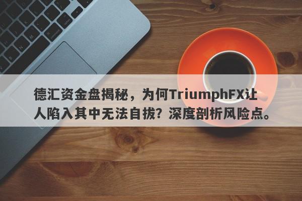 德汇资金盘揭秘，为何TriumphFX让人陷入其中无法自拔？深度剖析风险点。