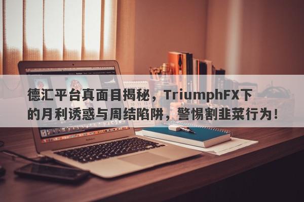 德汇平台真面目揭秘，TriumphFX下的月利诱惑与周结陷阱，警惕割韭菜行为！