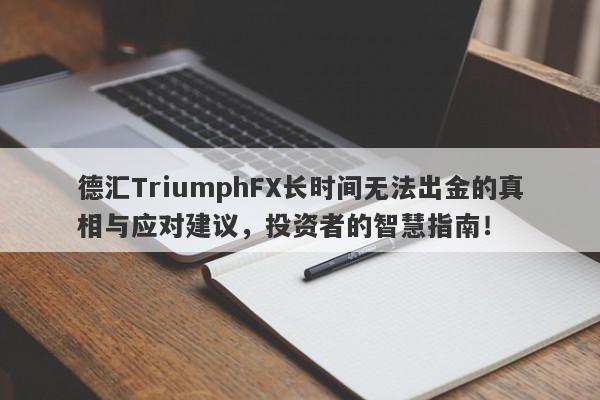 德汇TriumphFX长时间无法出金的真相与应对建议，投资者的智慧指南！