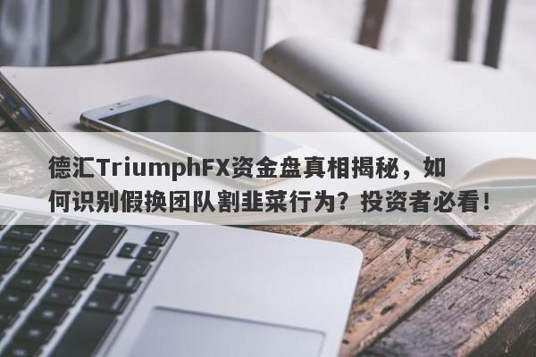 德汇TriumphFX资金盘真相揭秘，如何识别假换团队割韭菜行为？投资者必看！