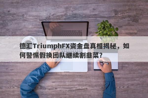 德汇TriumphFX资金盘真相揭秘，如何警惕假换团队继续割韭菜？