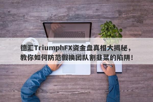 德汇TriumphFX资金盘真相大揭秘，教你如何防范假换团队割韭菜的陷阱！