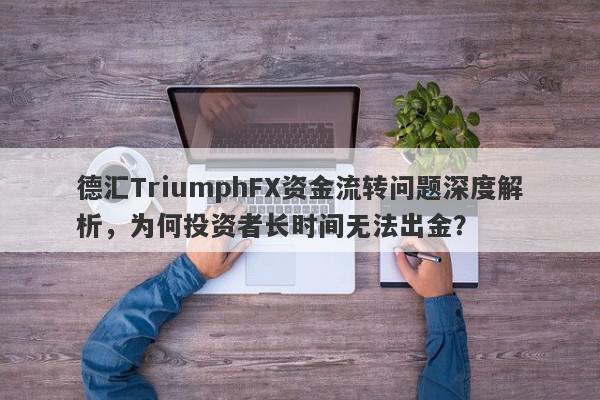 德汇TriumphFX资金流转问题深度解析，为何投资者长时间无法出金？