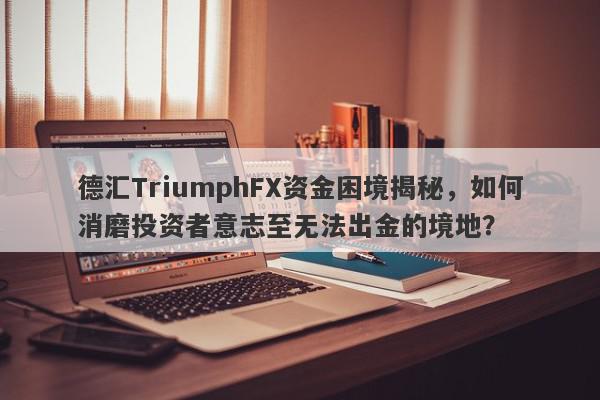 德汇TriumphFX资金困境揭秘，如何消磨投资者意志至无法出金的境地？