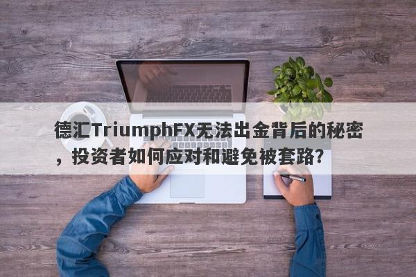 德汇TriumphFX无法出金背后的秘密，投资者如何应对和避免被套路？