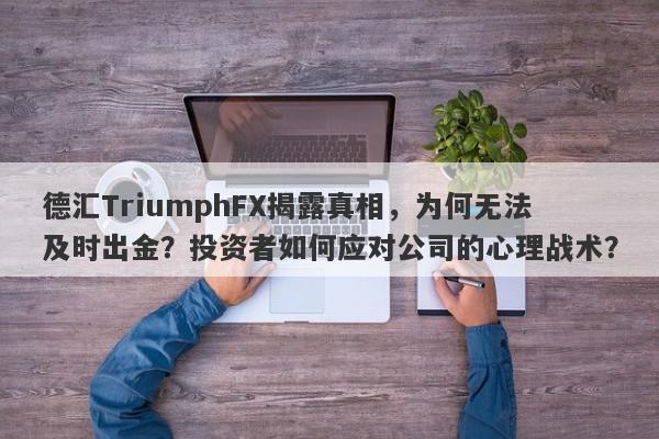 德汇TriumphFX揭露真相，为何无法及时出金？投资者如何应对公司的心理战术？