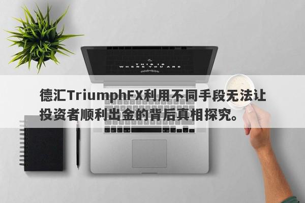 德汇TriumphFX利用不同手段无法让投资者顺利出金的背后真相探究。