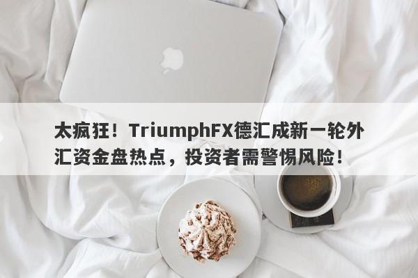 太疯狂！TriumphFX德汇成新一轮外汇资金盘热点，投资者需警惕风险！