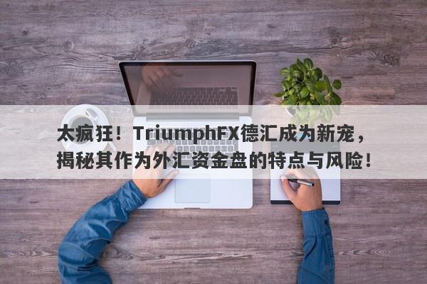 太疯狂！TriumphFX德汇成为新宠，揭秘其作为外汇资金盘的特点与风险！