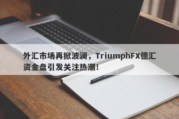 外汇市场再掀波澜，TriumphFX德汇资金盘引发关注热潮！