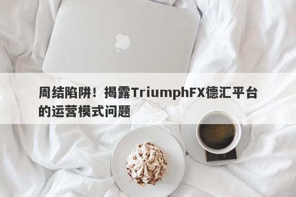 周结陷阱！揭露TriumphFX德汇平台的运营模式问题