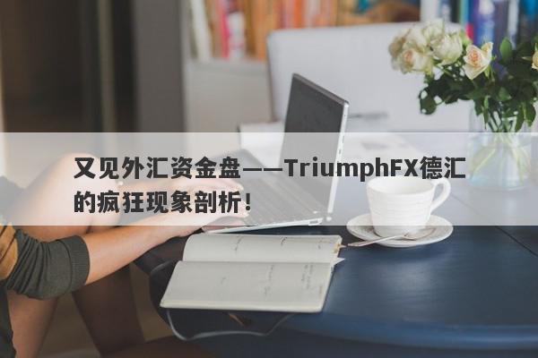 又见外汇资金盘——TriumphFX德汇的疯狂现象剖析！