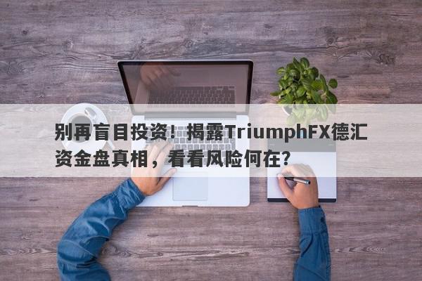 别再盲目投资！揭露TriumphFX德汇资金盘真相，看看风险何在？