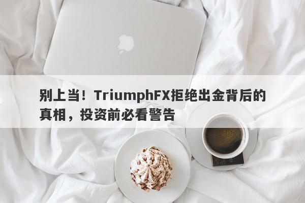 别上当！TriumphFX拒绝出金背后的真相，投资前必看警告