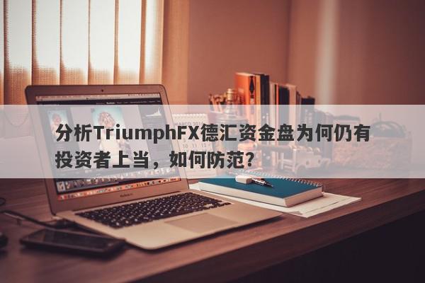 分析TriumphFX德汇资金盘为何仍有投资者上当，如何防范？