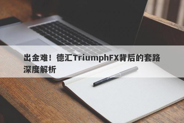 出金难！德汇TriumphFX背后的套路深度解析