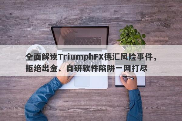 全面解读TriumphFX德汇风险事件，拒绝出金、自研软件陷阱一网打尽