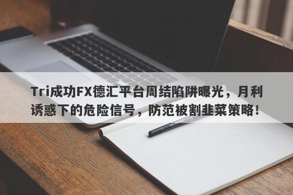 Tri成功FX德汇平台周结陷阱曝光，月利诱惑下的危险信号，防范被割韭菜策略！