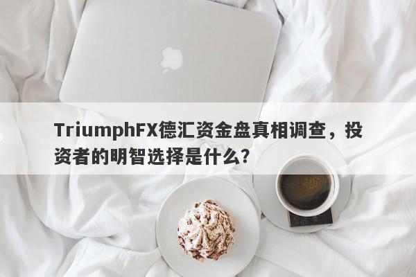 TriumphFX德汇资金盘真相调查，投资者的明智选择是什么？