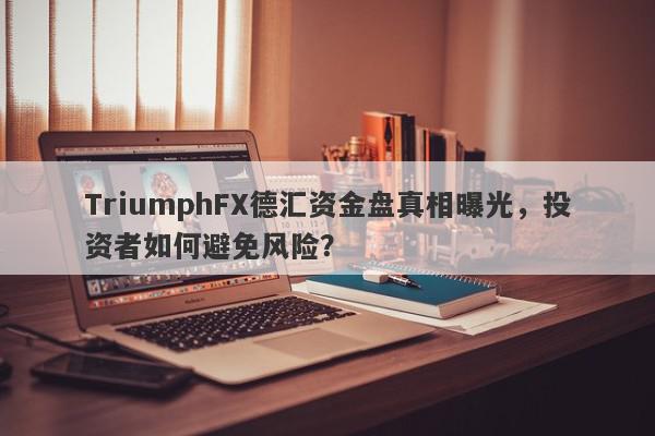 TriumphFX德汇资金盘真相曝光，投资者如何避免风险？