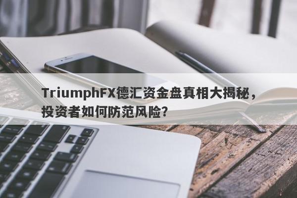 TriumphFX德汇资金盘真相大揭秘，投资者如何防范风险？