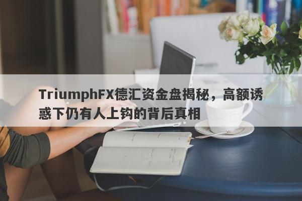 TriumphFX德汇资金盘揭秘，高额诱惑下仍有人上钩的背后真相