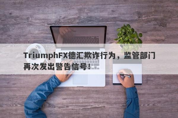 TriumphFX德汇欺诈行为，监管部门再次发出警告信号！