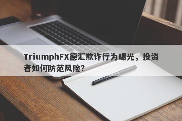 TriumphFX德汇欺诈行为曝光，投资者如何防范风险？