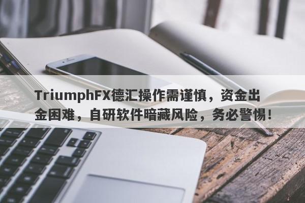 TriumphFX德汇操作需谨慎，资金出金困难，自研软件暗藏风险，务必警惕！