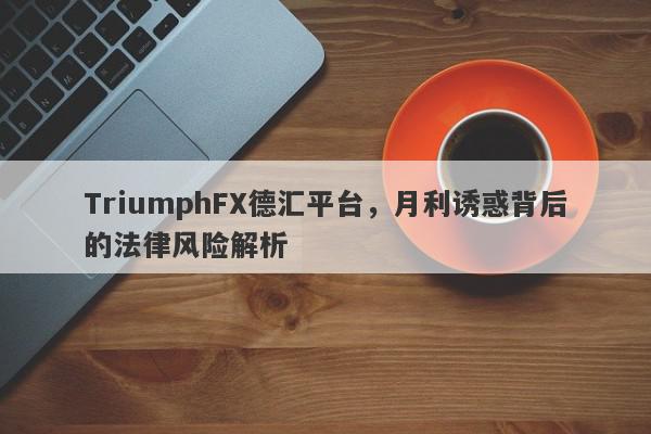 TriumphFX德汇平台，月利诱惑背后的法律风险解析