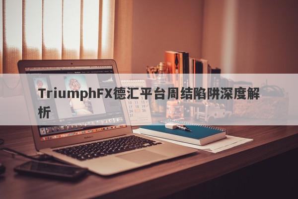 TriumphFX德汇平台周结陷阱深度解析