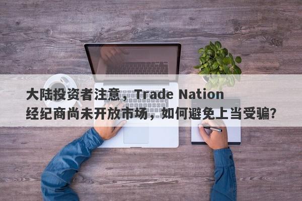 大陆投资者注意，Trade Nation经纪商尚未开放市场，如何避免上当受骗？