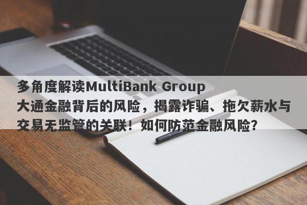 多角度解读MultiBank Group大通金融背后的风险，揭露诈骗、拖欠薪水与交易无监管的关联！如何防范金融风险？