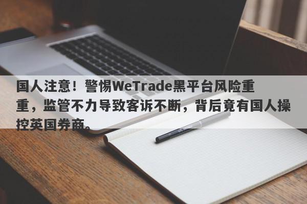 国人注意！警惕WeTrade黑平台风险重重，监管不力导致客诉不断，背后竟有国人操控英国券商。