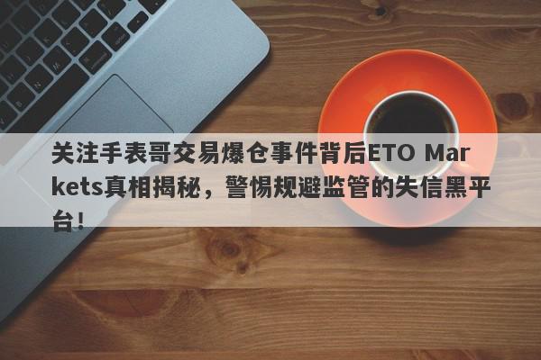 关注手表哥交易爆仓事件背后ETO Markets真相揭秘，警惕规避监管的失信黑平台！