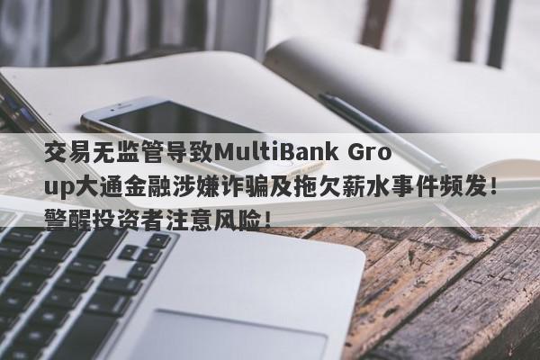 交易无监管导致MultiBank Group大通金融涉嫌诈骗及拖欠薪水事件频发！警醒投资者注意风险！