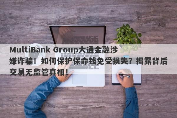 MultiBank Group大通金融涉嫌诈骗！如何保护保命钱免受损失？揭露背后交易无监管真相！