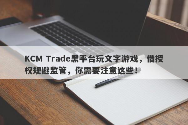 KCM Trade黑平台玩文字游戏，借授权规避监管，你需要注意这些！