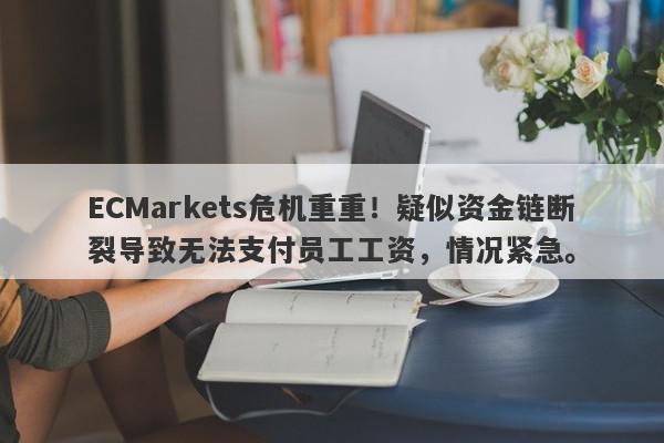 ECMarkets危机重重！疑似资金链断裂导致无法支付员工工资，情况紧急。