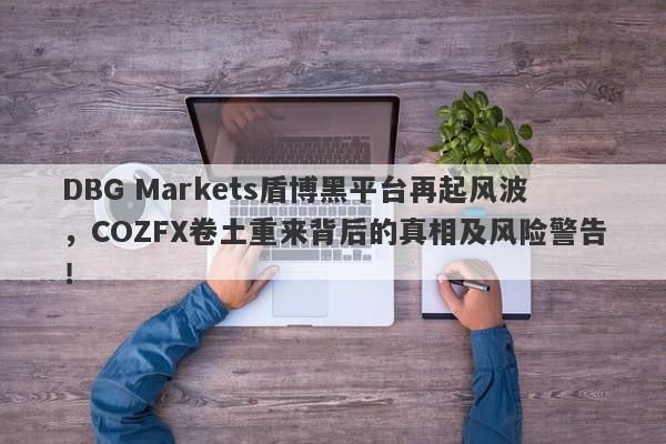 DBG Markets盾博黑平台再起风波，COZFX卷土重来背后的真相及风险警告！