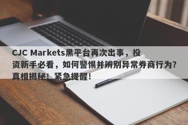 CJC Markets黑平台再次出事，投资新手必看，如何警惕并辨别异常券商行为？真相揭秘！紧急提醒！